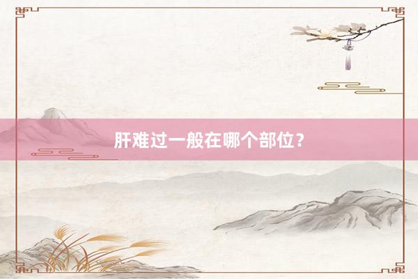 肝难过一般在哪个部位？