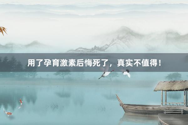 用了孕育激素后悔死了，真实不值得！