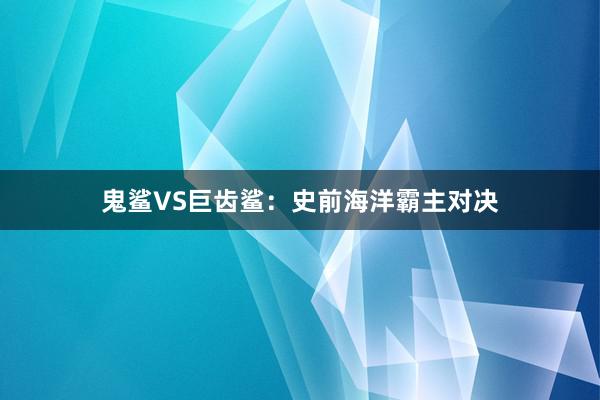 鬼鲨VS巨齿鲨：史前海洋霸主对决