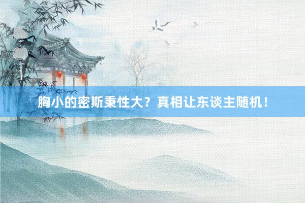 胸小的密斯秉性大？真相让东谈主随机！