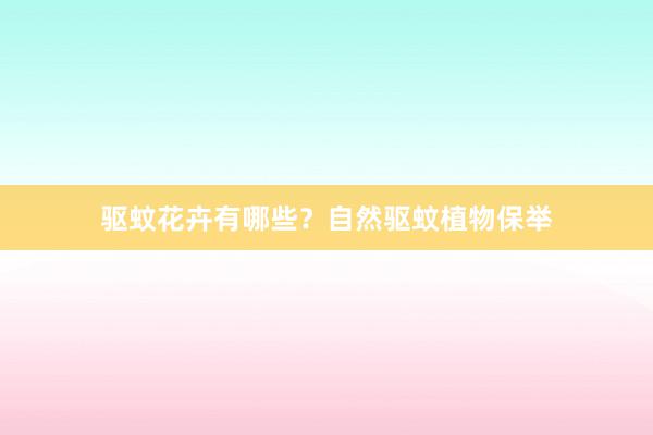 驱蚊花卉有哪些？自然驱蚊植物保举