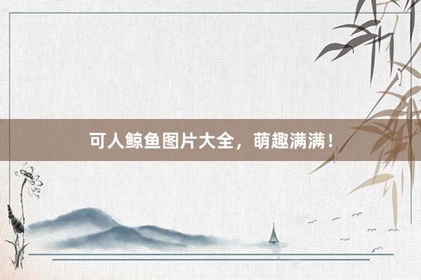 可人鲸鱼图片大全，萌趣满满！