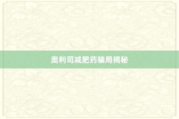 奥利司减肥药骗局揭秘