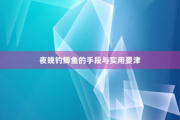 夜晚钓鲫鱼的手段与实用要津
