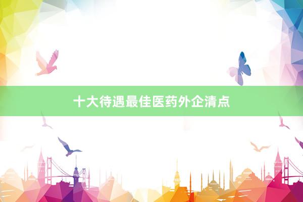 十大待遇最佳医药外企清点