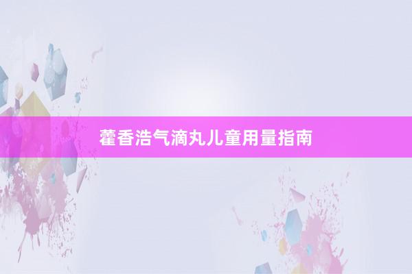 藿香浩气滴丸儿童用量指南
