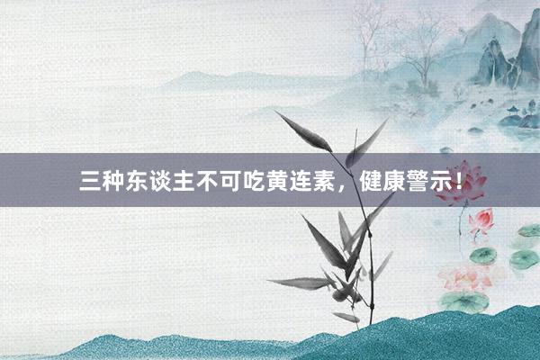 三种东谈主不可吃黄连素,健康警示!