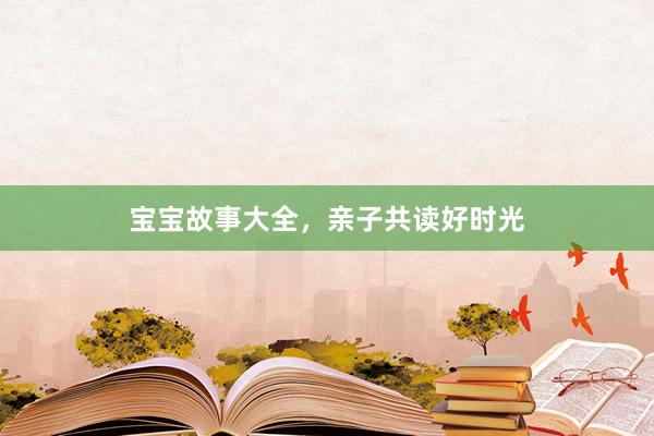 宝宝故事大全,亲子共读好时光